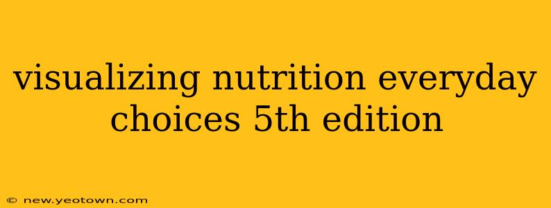 visualizing nutrition everyday choices 5th edition