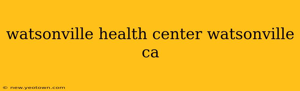 watsonville health center watsonville ca