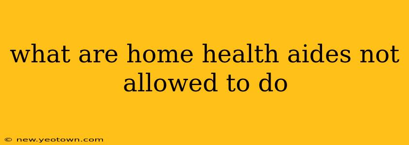what are home health aides not allowed to do