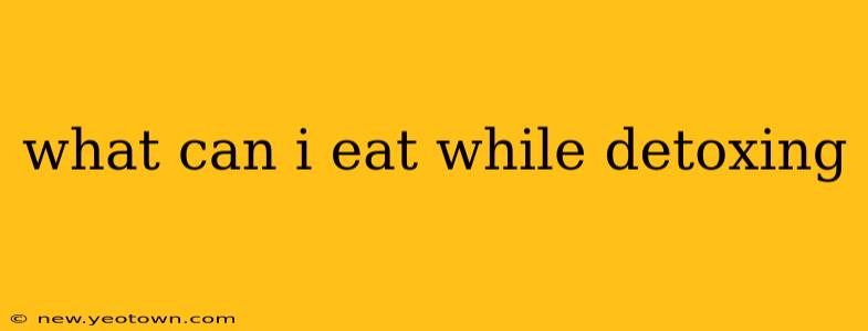 what can i eat while detoxing
