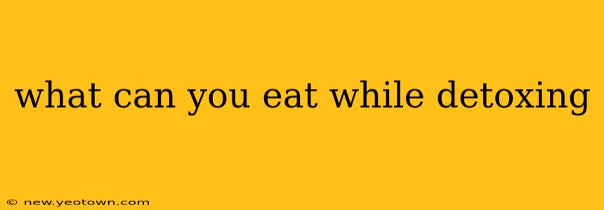 what can you eat while detoxing