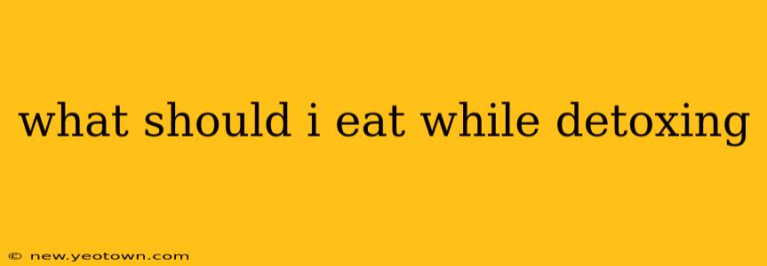 what should i eat while detoxing