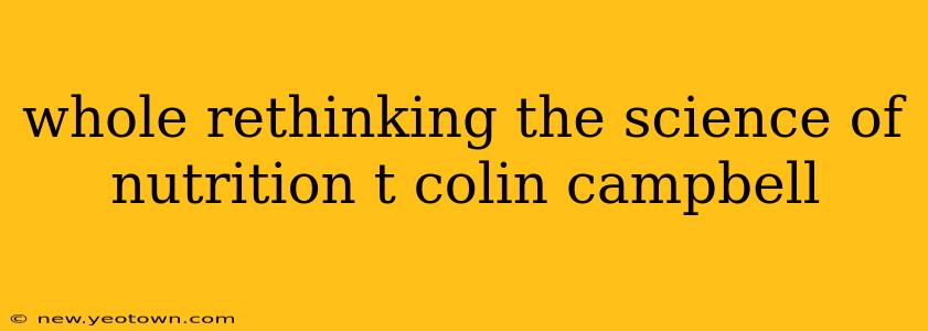 whole rethinking the science of nutrition t colin campbell