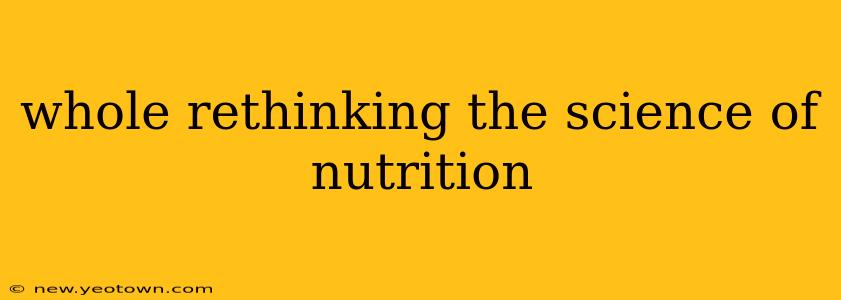 whole rethinking the science of nutrition